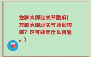 左脚大脚趾关节酸麻(左脚大脚趾关节感到酸麻？这可能是什么问题。)