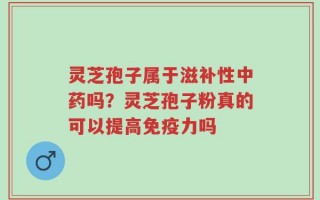 灵芝孢子属于滋补性中药吗？灵芝孢子粉真的可以提高免疫力吗