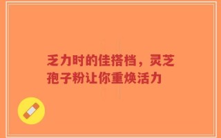乏力时的佳搭档，灵芝孢子粉让你重焕活力