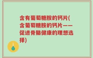 含有葡萄糖胺的钙片(含葡萄糖胺的钙片——促进骨骼健康的理想选择)