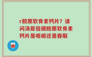 r胶原软骨素钙片？请问汤臣倍健胶原软骨素钙片是咀嚼还是吞服