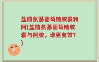 盐酸氨基葡萄糖胶囊和阿(盐酸氨基葡萄糖胶囊与阿胶，谁更有效？)