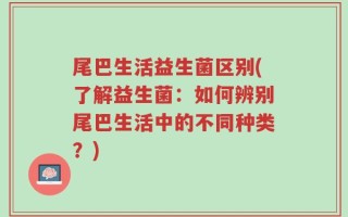 尾巴生活益生菌区别(了解益生菌：如何辨别尾巴生活中的不同种类？)