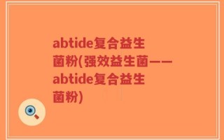 abtide复合益生菌粉(强效益生菌——abtide复合益生菌粉)