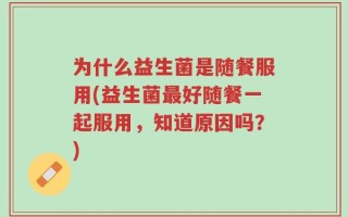 为什么益生菌是随餐服用(益生菌最好随餐一起服用，知道原因吗？)