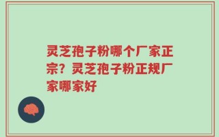 灵芝孢子粉哪个厂家正宗？灵芝孢子粉正规厂家哪家好