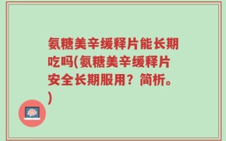 氨糖美辛缓释片能长期吃吗(氨糖美辛缓释片安全长期服用？简析。)
