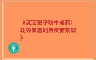 《灵芝孢子粉中成药：功效显著的传统新剂型》