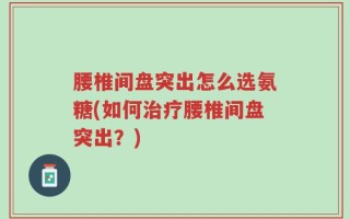 腰椎间盘突出怎么选氨糖(如何治疗腰椎间盘突出？)