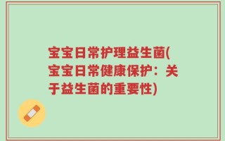 宝宝日常护理益生菌(宝宝日常健康保护：关于益生菌的重要性)