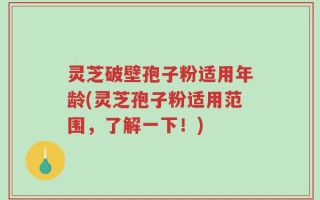 灵芝破壁孢子粉适用年龄(灵芝孢子粉适用范围，了解一下！)