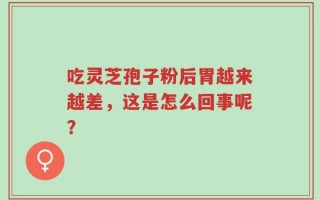 吃灵芝孢子粉后胃越来越差，这是怎么回事呢？