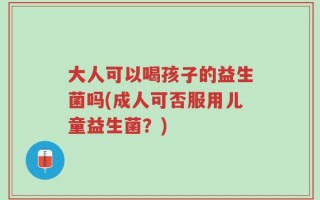 大人可以喝孩子的益生菌吗(成人可否服用儿童益生菌？)
