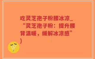 吃灵芝孢子粉腰冰凉_“灵芝孢子粉：提升腰背温暖，缓解冰凉感”)
