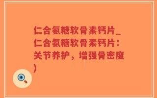 仁合氨糖软骨素钙片_仁合氨糖软骨素钙片：关节养护，增强骨密度)