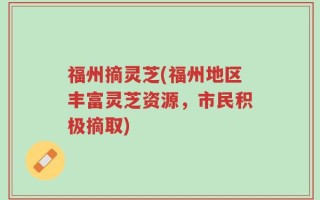 福州摘灵芝(福州地区丰富灵芝资源，市民积极摘取)