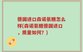 德国进口森诺氨糖怎么样(森诺氨糖德国进口，质量如何？)