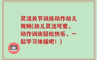 灵活关节训练动作幼儿视频(幼儿灵活可爱，动作训练轻松快乐，一起学习体操吧！)
