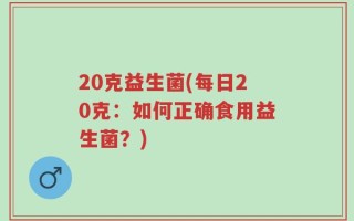 20克益生菌(每日20克：如何正确食用益生菌？)