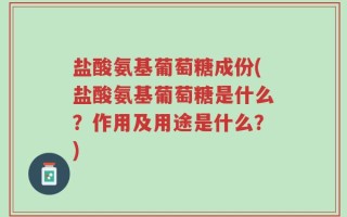 盐酸氨基葡萄糖成份(盐酸氨基葡萄糖是什么？作用及用途是什么？)