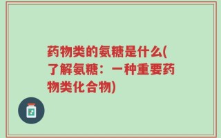 药物类的氨糖是什么(了解氨糖：一种重要药物类化合物)