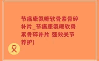 节痛康氨糖软骨素骨碎补片_节痛康氨糖软骨素骨碎补片 强效关节养护)