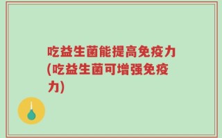 吃益生菌能提高免疫力(吃益生菌可增强免疫力)