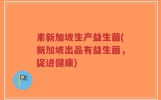 素新加坡生产益生菌(新加坡出品有益生菌，促进健康)