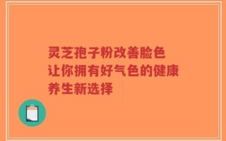 灵芝孢子粉改善脸色 让你拥有好气色的健康养生新选择
