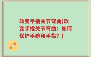 改变手指关节弯曲(改变手指关节弯曲：如何保护手腕和手指？)