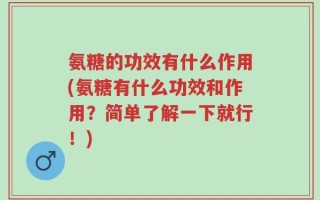 氨糖的功效有什么作用(氨糖有什么功效和作用？简单了解一下就行！)