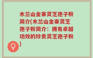 木兰山金寨灵芝孢子粉简介(木兰山金寨灵芝孢子粉简介：拥有卓越功效的珍贵灵芝孢子粉)