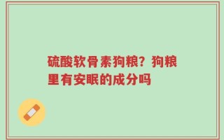 硫酸软骨素狗粮？狗粮里有安眠的成分吗