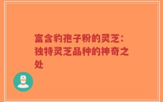 富含豹孢子粉的灵芝：独特灵芝品种的神奇之处