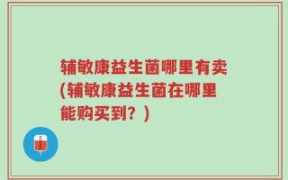辅敏康益生菌哪里有卖(辅敏康益生菌在哪里能购买到？)