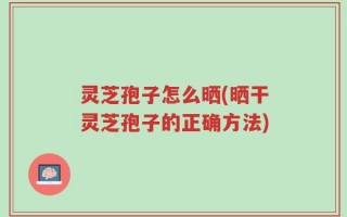 灵芝孢子怎么晒(晒干灵芝孢子的正确方法)
