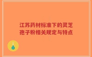 江苏药材标准下的灵芝孢子粉相关规定与特点