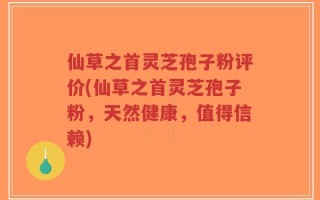 仙草之首灵芝孢子粉评价(仙草之首灵芝孢子粉，天然健康，值得信赖)