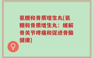 氨糖和骨质增生丸(氨糖和骨质增生丸：缓解骨关节疼痛和促进骨骼健康)