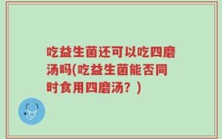 吃益生菌还可以吃四磨汤吗(吃益生菌能否同时食用四磨汤？)