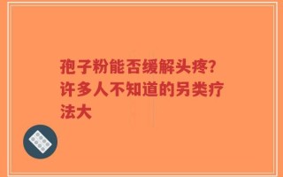 孢子粉能否缓解头疼？许多人不知道的另类疗法大