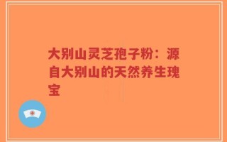 大别山灵芝孢子粉：源自大别山的天然养生瑰宝