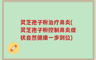 灵芝孢子粉治疗鼻炎(灵芝孢子粉控制鼻炎症状自然健康一步到位)