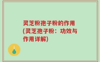 灵芝粉孢子粉的作用 (灵芝孢子粉：功效与作用详解)