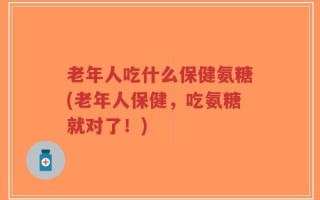 老年人吃什么保健氨糖(老年人保健，吃氨糖就对了！)