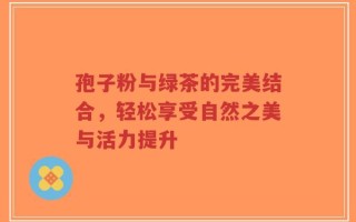 孢子粉与绿茶的完美结合，轻松享受自然之美与活力提升