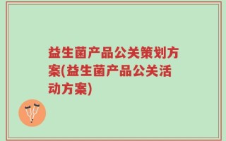 益生菌产品公关策划方案(益生菌产品公关活动方案)