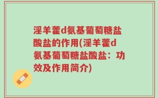 淫羊藿d氨基葡萄糖盐酸盐的作用(淫羊藿d氨基葡萄糖盐酸盐：功效及作用简介)