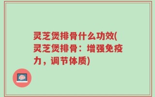 灵芝煲排骨什么功效(灵芝煲排骨：增强免疫力，调节体质)