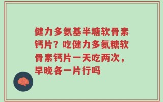 健力多氨基半塘软骨素钙片？吃健力多氨糖软骨素钙片一天吃两次，早晚各一片行吗
